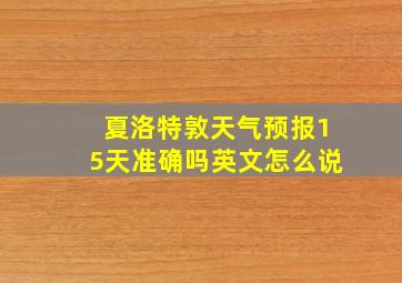 夏洛特敦天气预报15天准确吗英文怎么说