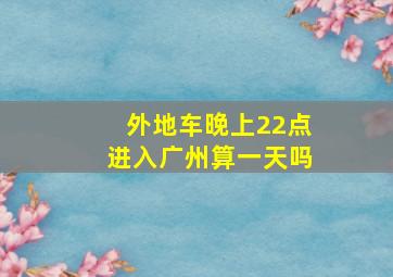 外地车晚上22点进入广州算一天吗