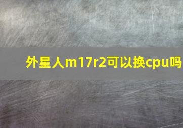 外星人m17r2可以换cpu吗