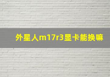 外星人m17r3显卡能换嘛