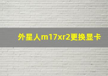 外星人m17xr2更换显卡