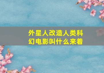 外星人改造人类科幻电影叫什么来着