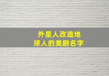 外星人改造地球人的美剧名字