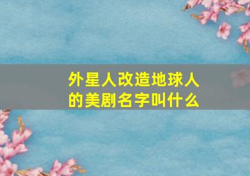 外星人改造地球人的美剧名字叫什么