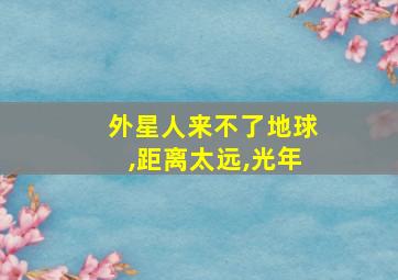 外星人来不了地球,距离太远,光年