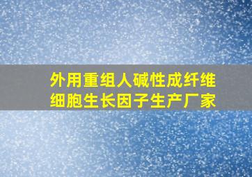 外用重组人碱性成纤维细胞生长因子生产厂家