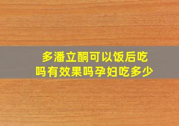 多潘立酮可以饭后吃吗有效果吗孕妇吃多少