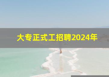 大专正式工招聘2024年