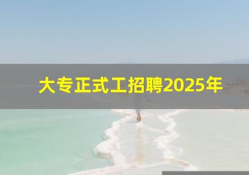 大专正式工招聘2025年