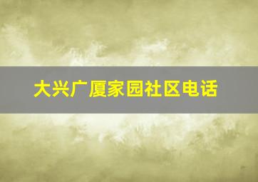 大兴广厦家园社区电话