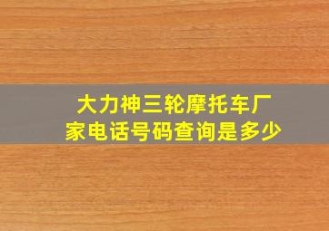 大力神三轮摩托车厂家电话号码查询是多少