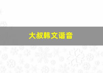 大叔韩文谐音