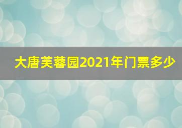 大唐芙蓉园2021年门票多少