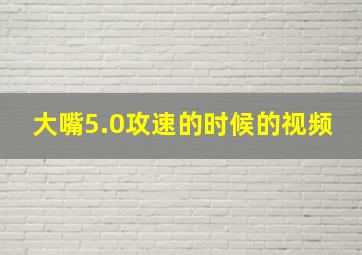 大嘴5.0攻速的时候的视频