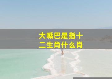 大嘴巴是指十二生肖什么肖