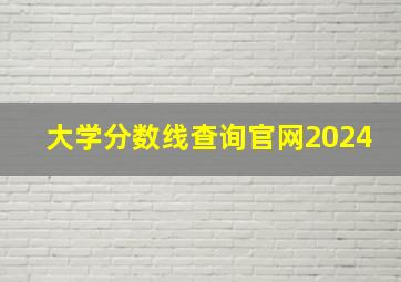 大学分数线查询官网2024