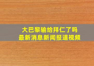 大巴黎输给拜仁了吗最新消息新闻报道视频