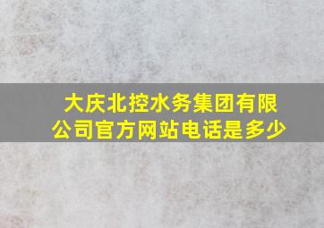 大庆北控水务集团有限公司官方网站电话是多少