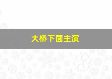 大桥下面主演