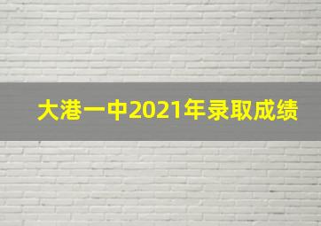 大港一中2021年录取成绩