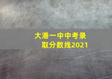 大港一中中考录取分数线2021