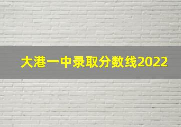 大港一中录取分数线2022