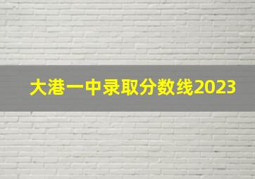 大港一中录取分数线2023