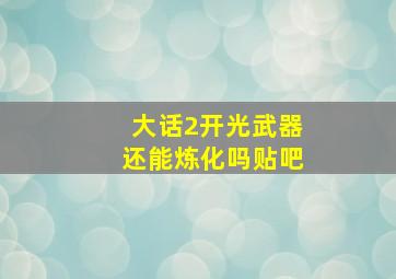 大话2开光武器还能炼化吗贴吧