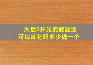 大话2开光的武器还可以炼化吗多少钱一个