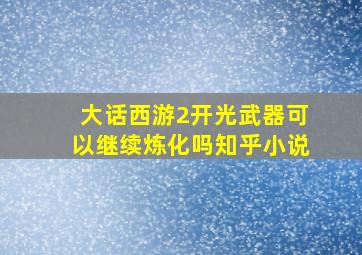 大话西游2开光武器可以继续炼化吗知乎小说