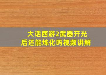 大话西游2武器开光后还能炼化吗视频讲解