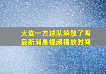 大连一方球队解散了吗最新消息视频播放时间