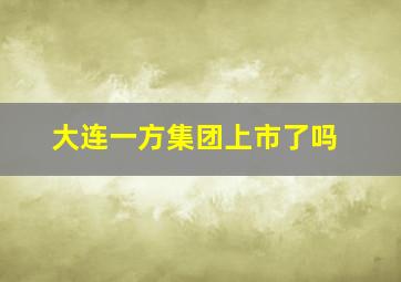 大连一方集团上市了吗