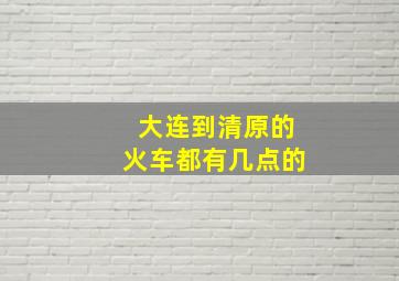 大连到清原的火车都有几点的