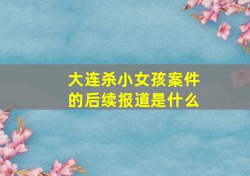 大连杀小女孩案件的后续报道是什么