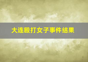 大连殴打女子事件结果