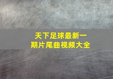 天下足球最新一期片尾曲视频大全