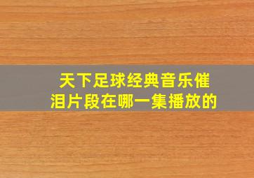 天下足球经典音乐催泪片段在哪一集播放的