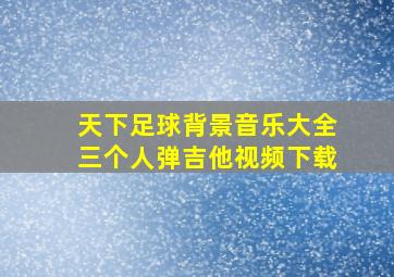 天下足球背景音乐大全三个人弹吉他视频下载