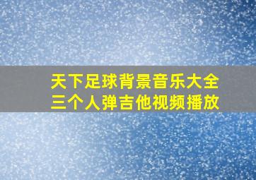 天下足球背景音乐大全三个人弹吉他视频播放