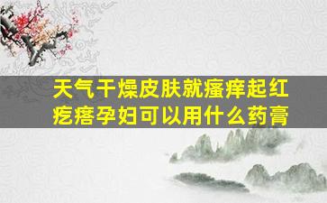 天气干燥皮肤就瘙痒起红疙瘩孕妇可以用什么药膏