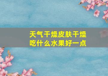 天气干燥皮肤干燥吃什么水果好一点