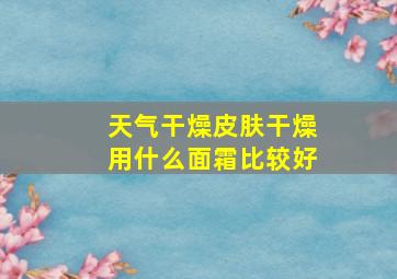 天气干燥皮肤干燥用什么面霜比较好