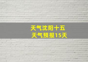 天气沈阳十五天气预报15天