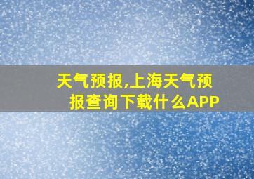 天气预报,上海天气预报查询下载什么APP