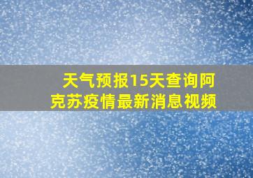 天气预报15天查询阿克苏疫情最新消息视频