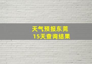 天气预报东莞15天查询结果