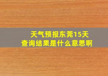 天气预报东莞15天查询结果是什么意思啊