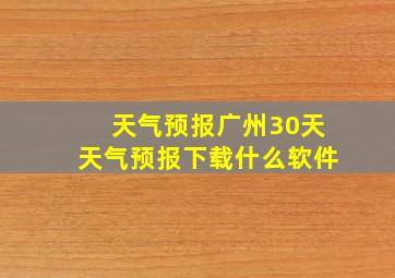天气预报广州30天天气预报下载什么软件