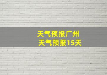 天气预报广州天气预报15天